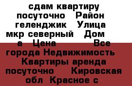 сдам квартиру посуточно › Район ­ геленджик › Улица ­ мкр северный › Дом ­ 12 а › Цена ­ 1 500 - Все города Недвижимость » Квартиры аренда посуточно   . Кировская обл.,Красное с.